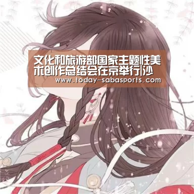 文化和旅游部国家主题性美术创作总结会在京举行|沙巴体育(图1) 沙巴体育官网