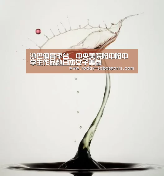 沙巴体育平台_
<h1>中央美院附中附中学生作品赴日本女子美参(图1) 沙巴体育平台